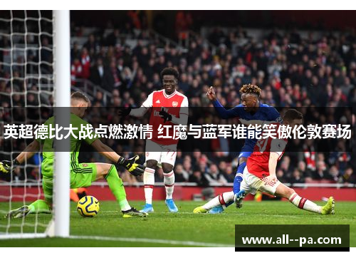 英超德比大战点燃激情 红魔与蓝军谁能笑傲伦敦赛场 英超德比大战点燃激情 红魔与蓝军谁能笑傲伦敦赛场