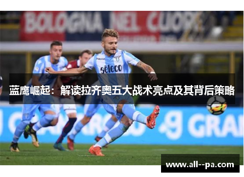 蓝鹰崛起:解读拉齐奥五大战术亮点及其背后策略 蓝鹰崛起:解读拉齐奥五大战术亮点及其背后策略