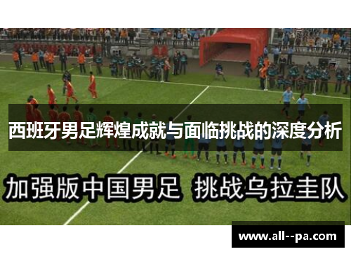西班牙男足辉煌成就与面临挑战的深度分析