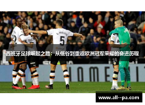 西班牙足球崛起之路:从低谷到重返欧洲冠军荣耀的奋进历程 西班牙足球崛起之路:从低谷到重返欧洲冠军荣耀的奋进历程