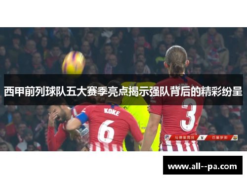 西甲前列球队五大赛季亮点揭示强队背后的精彩纷呈 西甲前列球队五大赛季亮点揭示强队背后的精彩纷呈