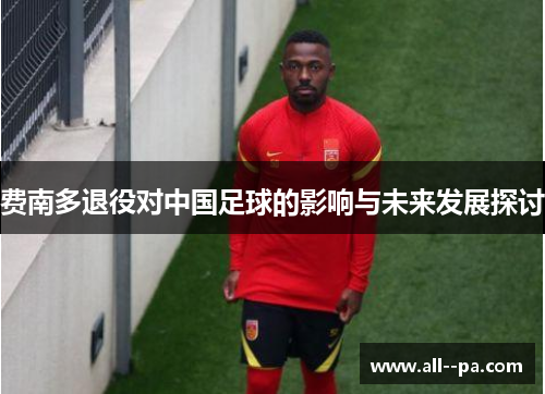 费南多退役对中国足球的影响与未来发展探讨 费南多退役对中国足球的影响与未来发展探讨