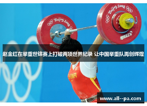 赵金红在举重世锦赛上打破两项世界纪录 让中国举重队再创辉煌