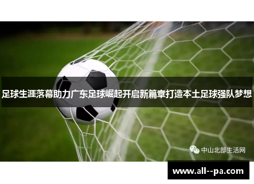足球生涯落幕助力广东足球崛起开启新篇章打造本土足球强队梦想 足球生涯落幕助力广东足球崛起开启新篇章打造本土足球强队梦想