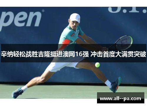 辛纳轻松战胜吉隆挺进澳网16强 冲击首度大满贯突破 辛纳轻松战胜吉隆挺进澳网16强 冲击首度大满贯突破