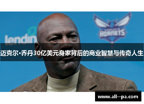 迈克尔·乔丹30亿美元身家背后的商业智慧与传奇人生