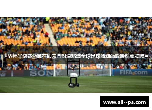 世界杯半決賽激戰在即豪門對決點燃全球足球熱潮巔峰時刻萬眾矚目 世界杯半決賽激戰在即豪門對決點燃全球足球熱潮巔峰時刻萬眾矚目