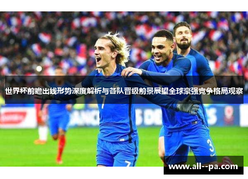 世界杯前瞻出线形势深度解析与各队晋级前景展望全球豪强竞争格局观察 世界杯前瞻出线形势深度解析与各队晋级前景展望全球豪强竞争格局观察