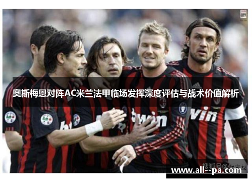 奥斯梅恩对阵AC米兰法甲临场发挥深度评估与战术价值解析 奥斯梅恩对阵AC米兰法甲临场发挥深度评估与战术价值解析