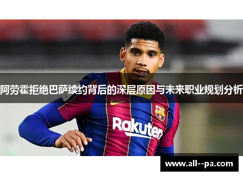 阿劳霍拒绝巴萨续约背后的深层原因与未来职业规划分析 阿劳霍拒绝巴萨续约背后的深层原因与未来职业规划分析