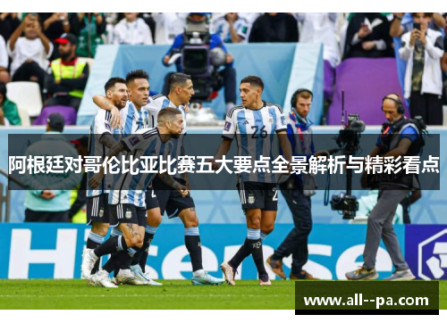 阿根廷对哥伦比亚比赛五大要点全景解析与精彩看点 阿根廷对哥伦比亚比赛五大要点全景解析与精彩看点