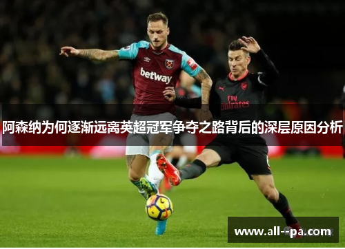 阿森纳为何逐渐远离英超冠军争夺之路背后的深层原因分析 阿森纳为何逐渐远离英超冠军争夺之路背后的深层原因分析