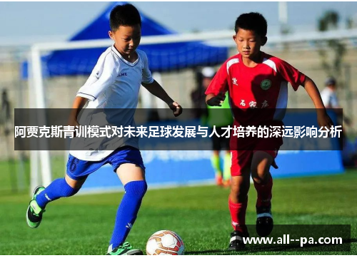 阿贾克斯青训模式对未来足球发展与人才培养的深远影响分析