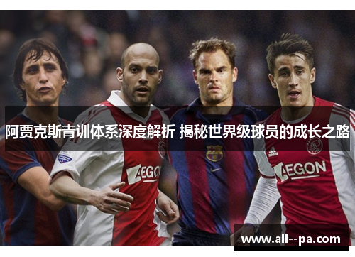 阿贾克斯青训体系深度解析 揭秘世界级球员的成长之路