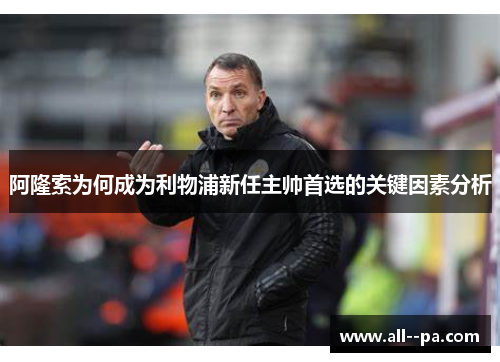 阿隆索为何成为利物浦新任主帅首选的关键因素分析