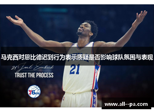 马克西对恩比德迟到行为表示质疑是否影响球队氛围与表现