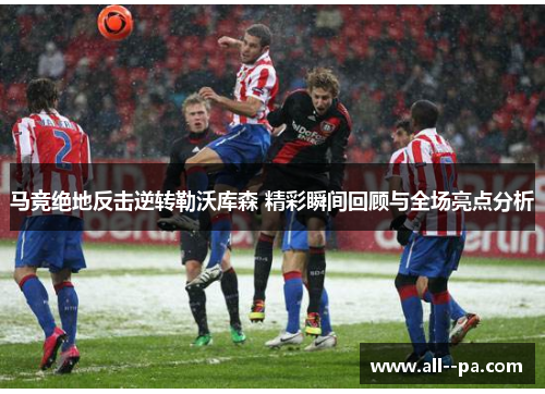 马竞绝地反击逆转勒沃库森 精彩瞬间回顾与全场亮点分析 马竞绝地反击逆转勒沃库森 精彩瞬间回顾与全场亮点分析