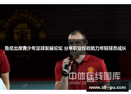 鲁尼出席青少年足球发展论坛 分享职业经验助力年轻球员成长