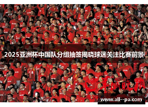 2025亚洲杯中国队分组抽签揭晓球迷关注比赛前景 2025亚洲杯中国队分组抽签揭晓球迷关注比赛前景