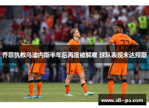 乔菲执教乌迪内斯半年后再度被解雇 球队表现未达预期