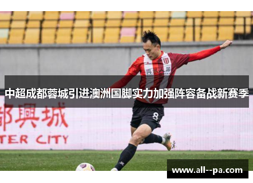 中超成都蓉城引进澳洲国脚实力加强阵容备战新赛季