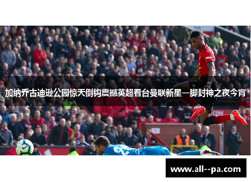 加纳乔古迪逊公园惊天倒钩震撼英超看台曼联新星一脚封神之夜今宵