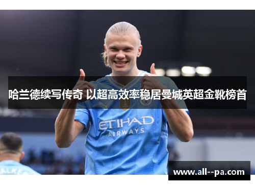 哈兰德续写传奇 以超高效率稳居曼城英超金靴榜首 哈兰德续写传奇 以超高效率稳居曼城英超金靴榜首