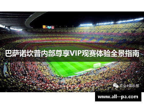 巴萨诺坎普内部尊享VIP观赛体验全景指南 巴萨诺坎普内部尊享VIP观赛体验全景指南