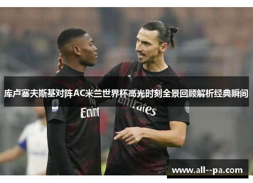 库卢塞夫斯基对阵AC米兰世界杯高光时刻全景回顾解析经典瞬间 库卢塞夫斯基对阵AC米兰世界杯高光时刻全景回顾解析经典瞬间