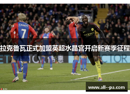 拉克鲁瓦正式加盟英超水晶宫开启新赛季征程