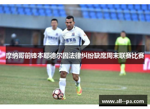 摩纳哥前锋本耶德尔因法律纠纷缺席周末联赛比赛