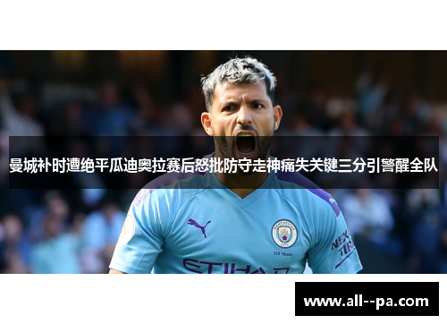 曼城补时遭绝平瓜迪奥拉赛后怒批防守走神痛失关键三分引警醒全队