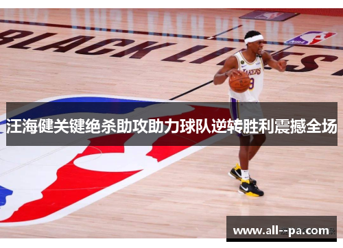 汪海健关键绝杀助攻助力球队逆转胜利震撼全场 汪海健关键绝杀助攻助力球队逆转胜利震撼全场