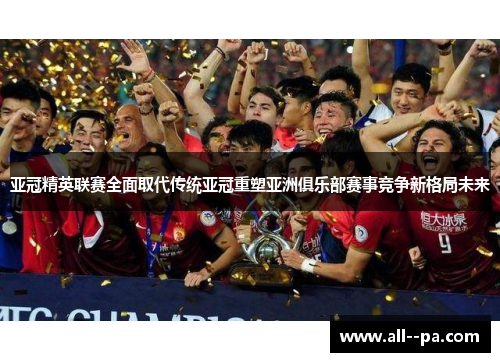 亚冠精英联赛全面取代传统亚冠重塑亚洲俱乐部赛事竞争新格局未来