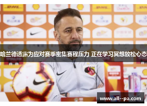 哈兰德透露为应对赛季密集赛程压力 正在学习冥想放松心态