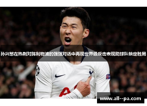 孙兴慜在热刺对阵利物浦的强强对话中再现世界级反击表现助球队锁定胜局