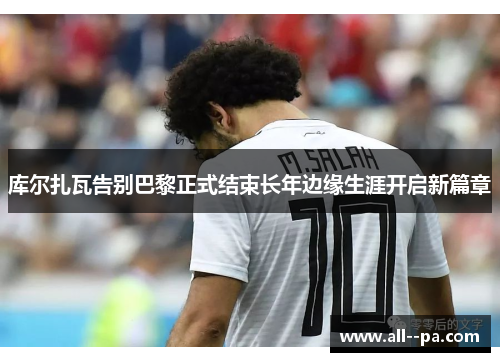 库尔扎瓦告别巴黎正式结束长年边缘生涯开启新篇章