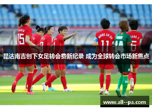 昆达南吉创下女足转会费新纪录 成为全球转会市场新焦点