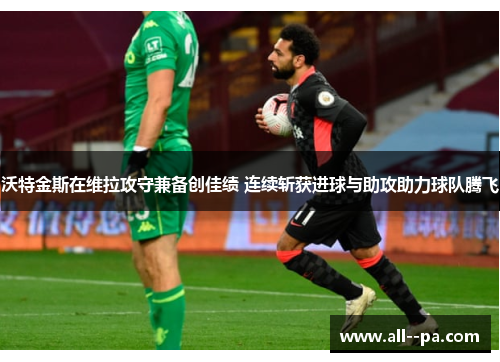 沃特金斯在维拉攻守兼备创佳绩 连续斩获进球与助攻助力球队腾飞