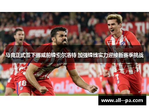 马竞正式签下挪威前锋索尔洛特 加强锋线实力迎接新赛季挑战