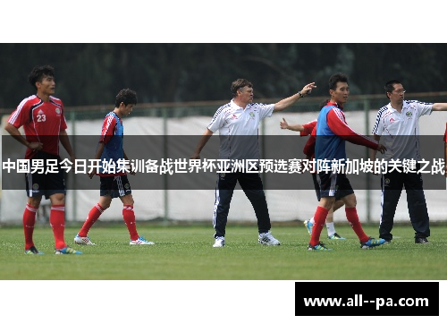 中国男足今日开始集训备战世界杯亚洲区预选赛对阵新加坡的关键之战