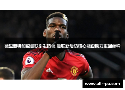 德里赫特加盟曼联引发热议 曼联新后防核心能否助力重回巅峰