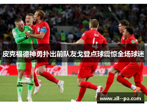 皮克福德神勇扑出前队友戈登点球震惊全场球迷 皮克福德神勇扑出前队友戈登点球震惊全场球迷