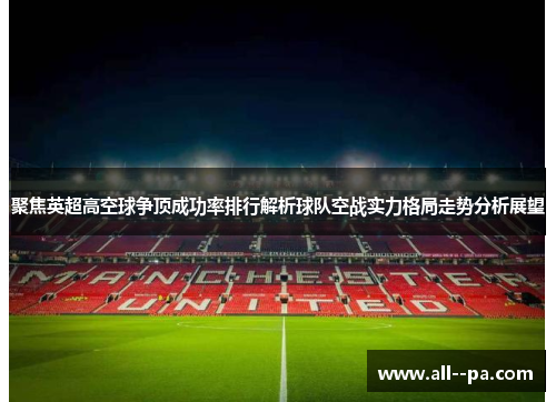 聚焦英超高空球争顶成功率排行解析球队空战实力格局走势分析展望