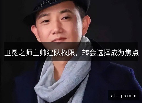 卫冕之师主帅建队权限，转会选择成为焦点
