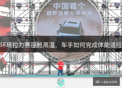 环塔拉力赛座舱高温，车手如何完成体能适应