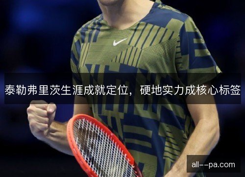 泰勒弗里茨生涯成就定位,硬地实力成核心标签 泰勒弗里茨生涯成就定位,硬地实力成核心标签
