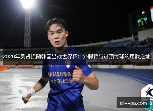 2026年吴贤揆随韩国出战世界杯：外脚背与过顶传球的用武之地